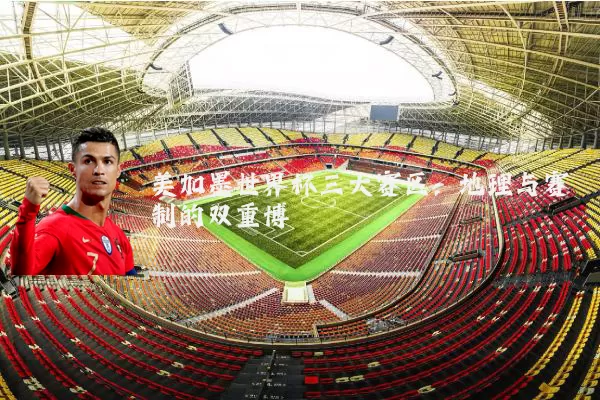 美加墨世界杯三大赛区：地理与赛制的双重博弈