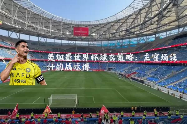 美加墨世界杯球衣策略：主客场设计的战术博弈