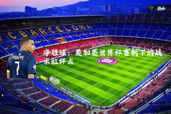净胜球：美加墨世界杯赛制下的战术杠杆点