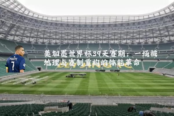 美加墨世界杯39天赛期：一场被地理与赛制重构的体能革命