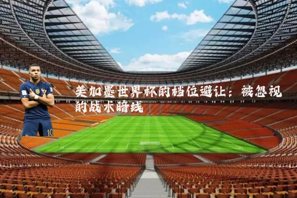 美加墨世界杯的档位避让：被忽视的战术暗线
