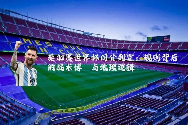 美加墨世界杯同分判定:规则背后的战术博弈与地理逻辑