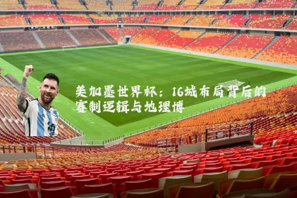 美加墨世界杯:16城布局背后的赛制逻辑与地理博弈