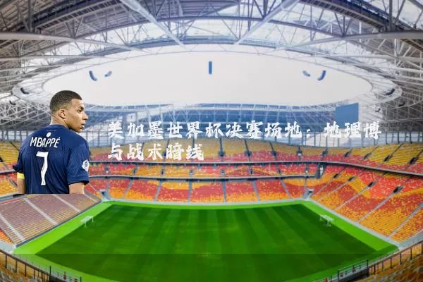 美加墨世界杯决赛场地:地理博弈与战术暗线