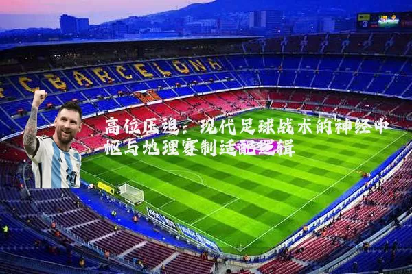 高位压迫:现代足球战术的神经中枢与地理赛制适配逻辑