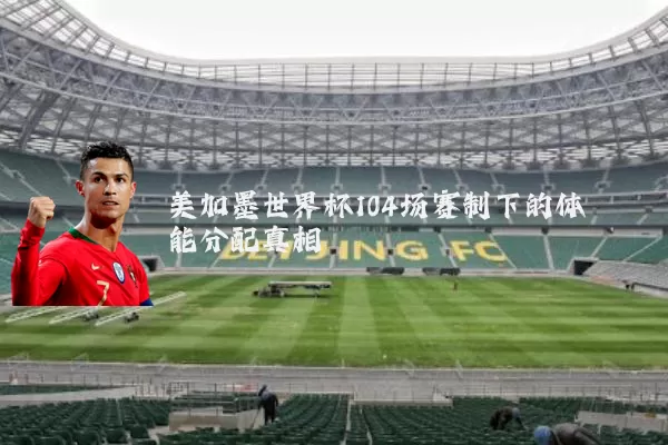 美加墨世界杯104场赛制下的体能分配真相