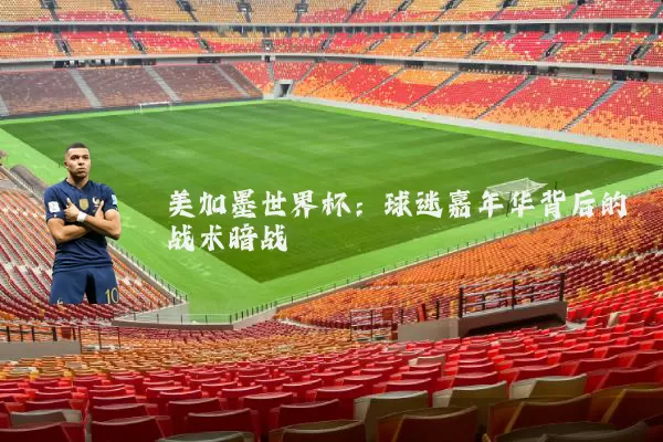 美加墨世界杯:球迷嘉年华背后的战术暗战