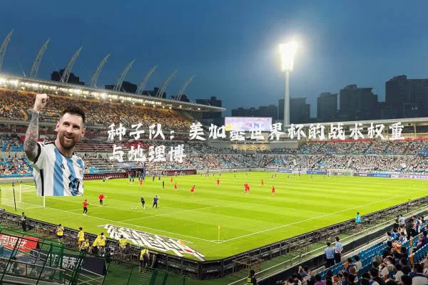 种子队:美加墨世界杯的战术权重与地理博弈