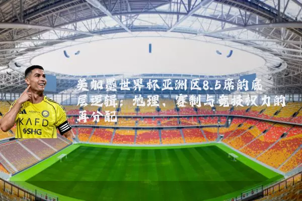 美加墨世界杯亚洲区8.5席的底层逻辑:地理、赛制与竞技权力的再分配