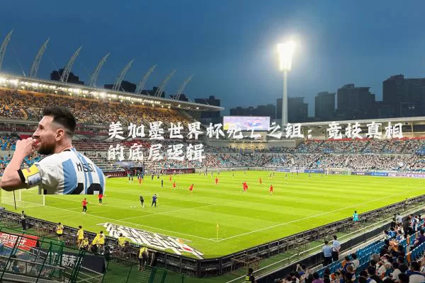 美加墨世界杯死亡之组:竞技真相的底层逻辑