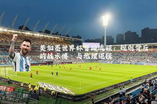 美加墨世界杯晋级流程:规则背后的战术博弈与地理逻辑