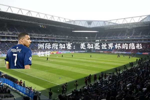 洲际附加赛:美加墨世界杯的隐形杠杆