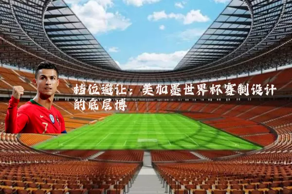 档位避让:美加墨世界杯赛制设计的底层博弈