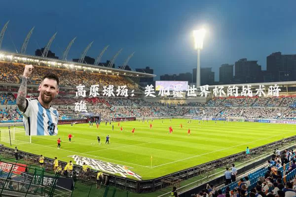 高原球场:美加墨世界杯的战术暗礁