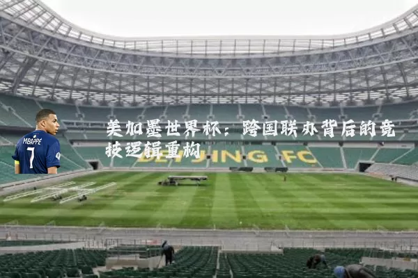 美加墨世界杯：跨国联办背后的竞技逻辑重构