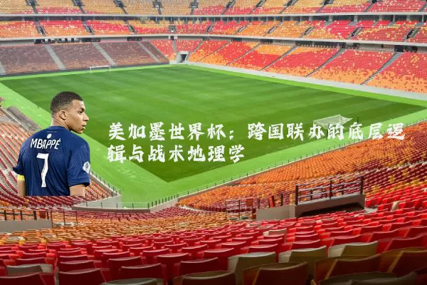 美加墨世界杯:跨国联办的底层逻辑与战术地理学