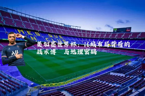 美加墨世界杯：16城布局背后的战术博弈与地理密码