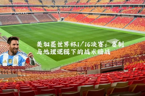 美加墨世界杯1/16决赛:赛制与地理逻辑下的战术暗战