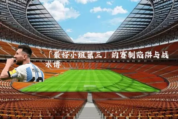 「最好小组第三」的赛制陷阱与战术博弈