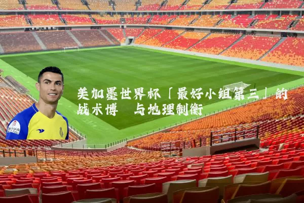 美加墨世界杯「最好小组第三」的战术博弈与地理制衡