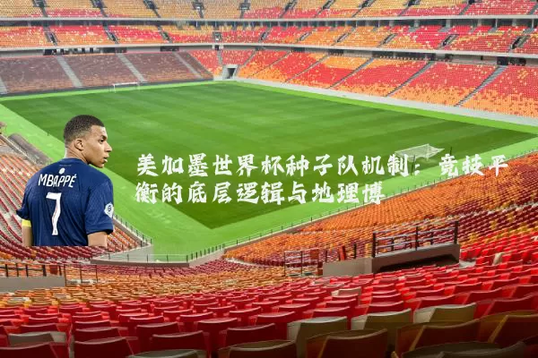 美加墨世界杯种子队机制:竞技平衡的底层逻辑与地理博弈