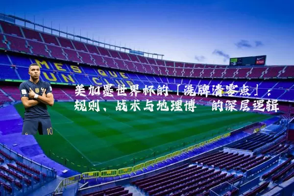 美加墨世界杯的「洗牌清零点」:规则、战术与地理博弈的深层逻辑