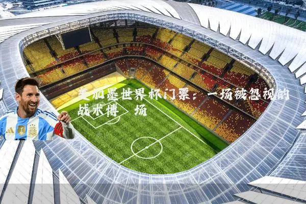 美加墨世界杯门票：一场被忽视的战术博弈场