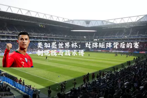 美加墨世界杯:对阵矩阵背后的赛制逻辑与战术博弈
