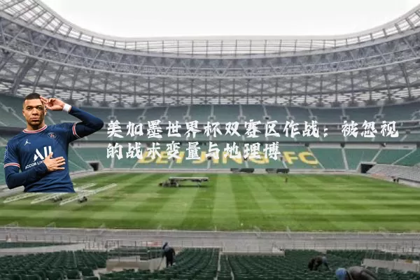 美加墨世界杯双赛区作战:被忽视的战术变量与地理博弈
