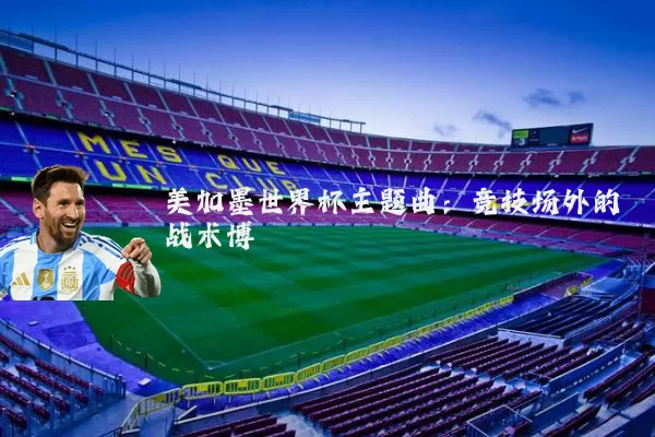 美加墨世界杯主题曲:竞技场外的战术博弈