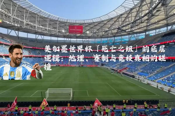 美加墨世界杯「死亡之组」的底层逻辑:地理、赛制与竞技真相的碰撞