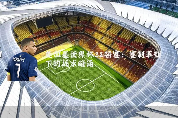 美加墨世界杯32强赛：赛制革新下的战术暗涌