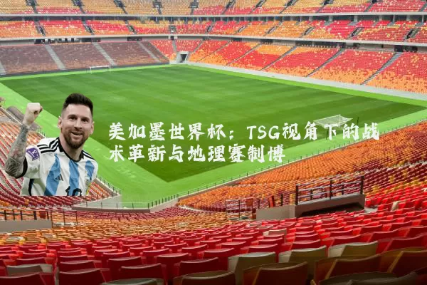 美加墨世界杯:TSG视角下的战术革新与地理赛制博弈