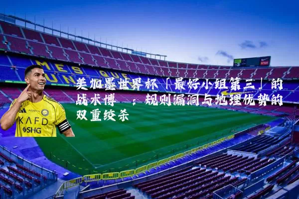 美加墨世界杯「最好小组第三」的战术博弈:规则漏洞与地理优势的双重绞杀