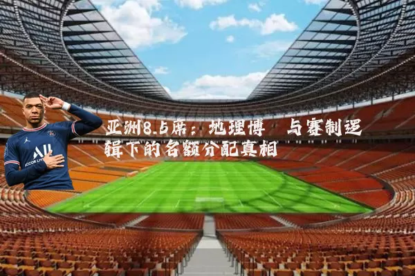亚洲8.5席:地理博弈与赛制逻辑下的名额分配真相