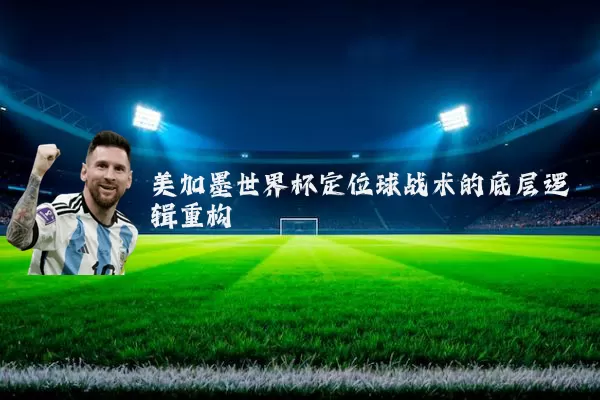 美加墨世界杯定位球战术的底层逻辑重构