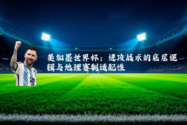 美加墨世界杯：进攻战术的底层逻辑与地理赛制适配性