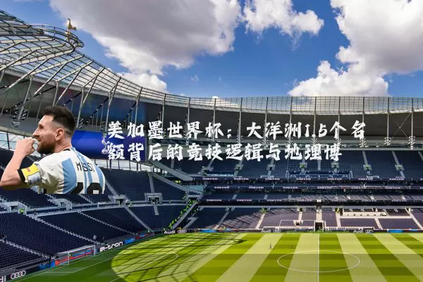 美加墨世界杯:大洋洲1.5个名额背后的竞技逻辑与地理博弈