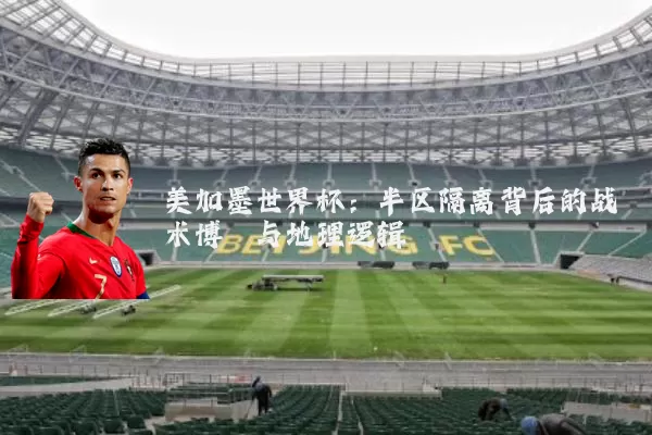 美加墨世界杯:半区隔离背后的战术博弈与地理逻辑