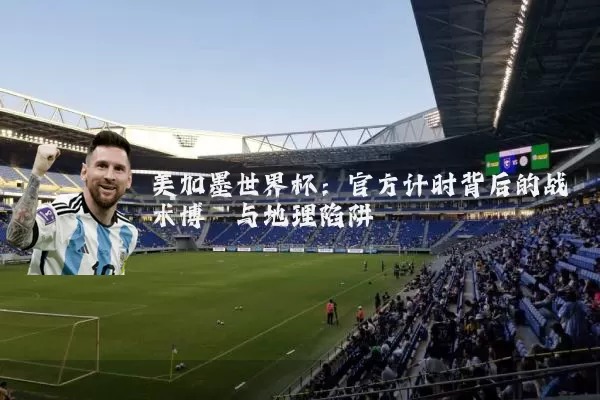 美加墨世界杯:官方计时背后的战术博弈与地理陷阱