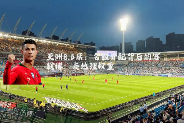 亚洲8.5席:名额分配背后的赛制博弈与地理权重
