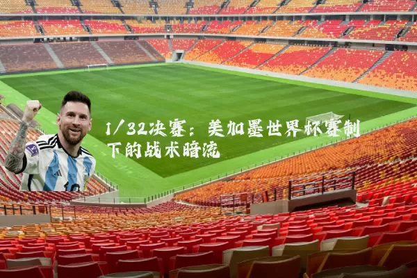 1/32决赛:美加墨世界杯赛制下的战术暗流