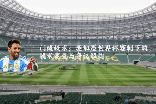 门线技术:美加墨世界杯赛制下的战术变量与争议解构