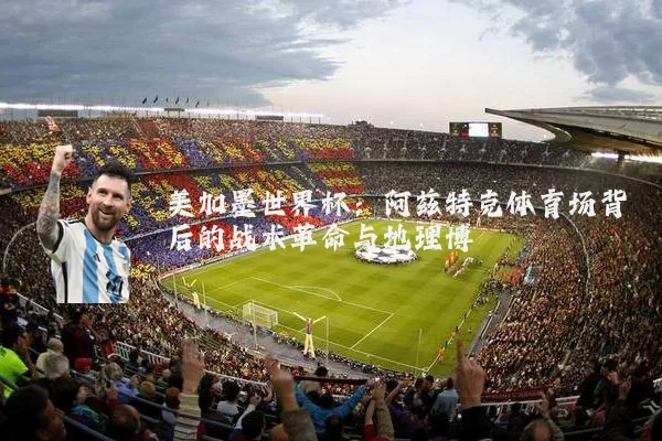 美加墨世界杯:阿兹特克体育场背后的战术革命与地理博弈