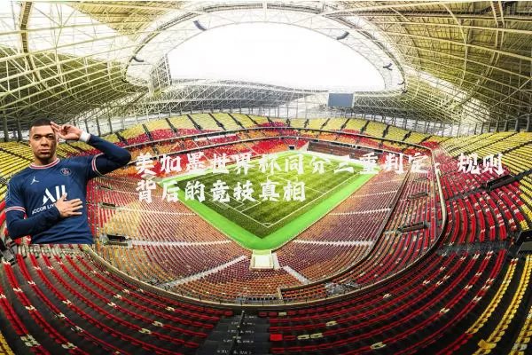 美加墨世界杯同分三重判定:规则背后的竞技真相