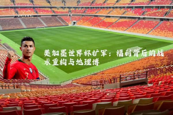 美加墨世界杯扩军:福利背后的战术重构与地理博弈