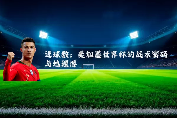 进球数:美加墨世界杯的战术密码与地理博弈