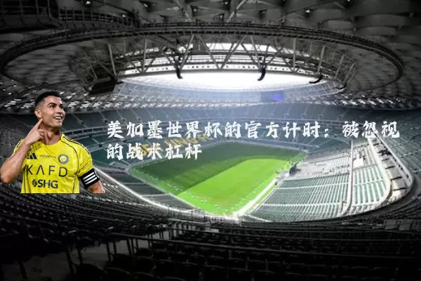 美加墨世界杯的官方计时:被忽视的战术杠杆