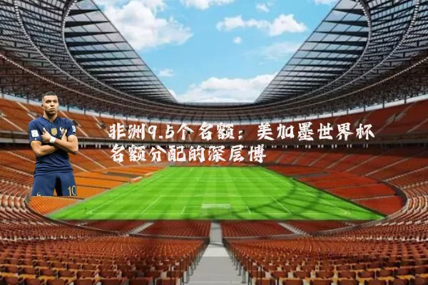 非洲9.5个名额:美加墨世界杯名额分配的深层博弈