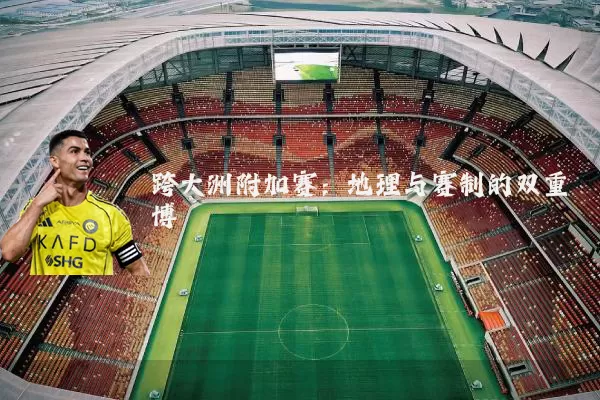 跨大洲附加赛:地理与赛制的双重博弈